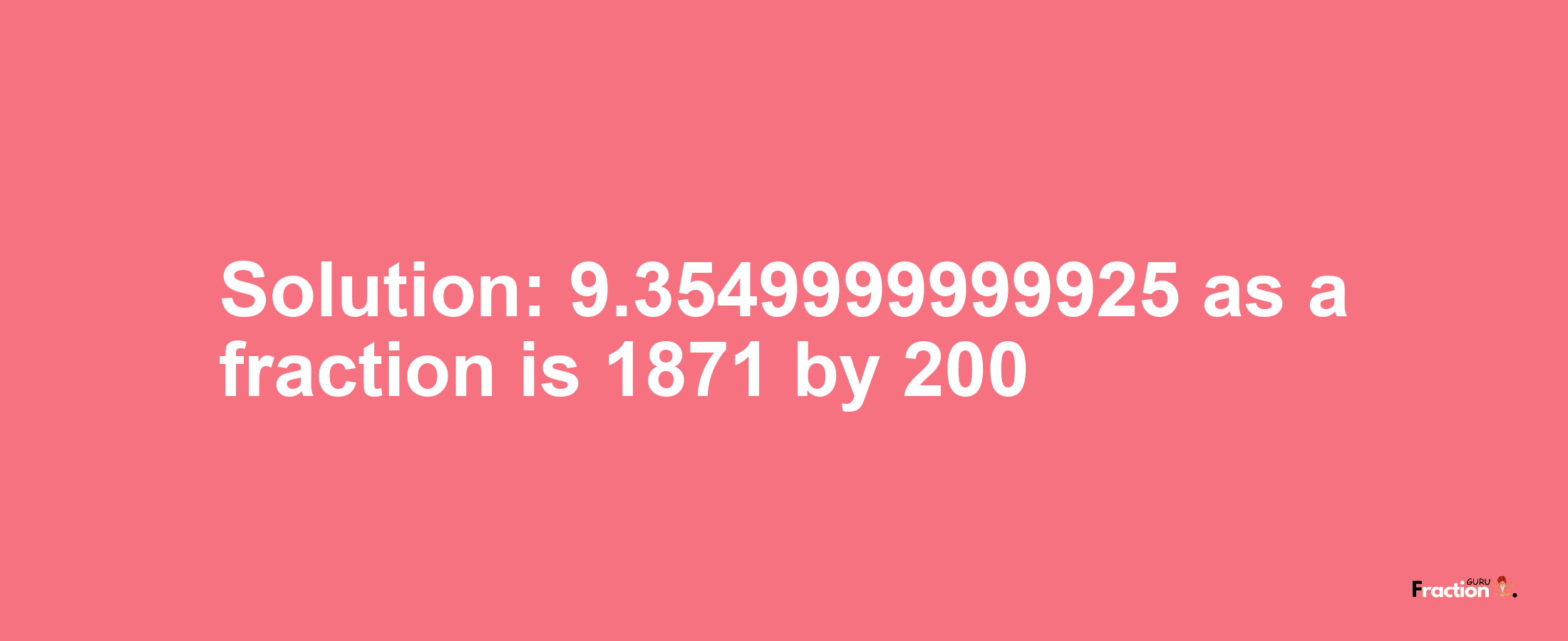 Solution:9.3549999999925 as a fraction is 1871/200